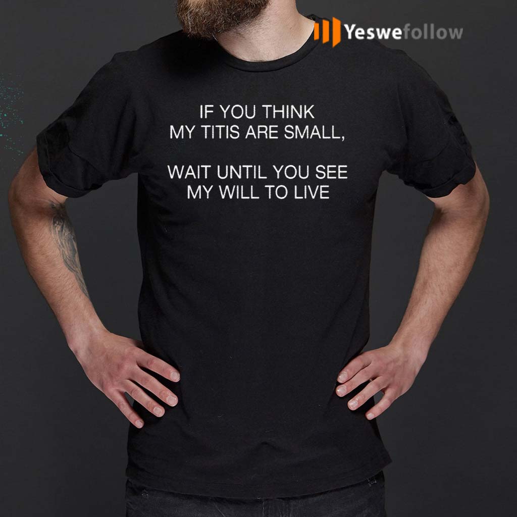 If-You-Think-My-Tits-Are-Small-Wait-Until-You-See-My-Will-To-Live-Shirt