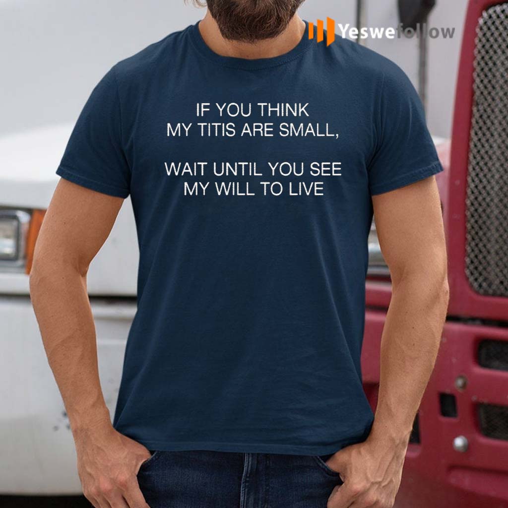 If-You-Think-My-Tits-Are-Small-Wait-Until-You-See-My-Will-To-Live-Shirts