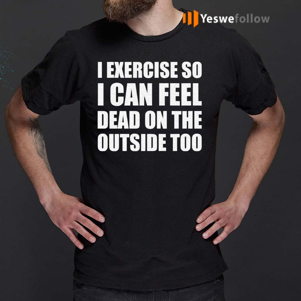 I-Exercise-So-I-Can-Feel-Dead-On-The-Outside-Too-shirts