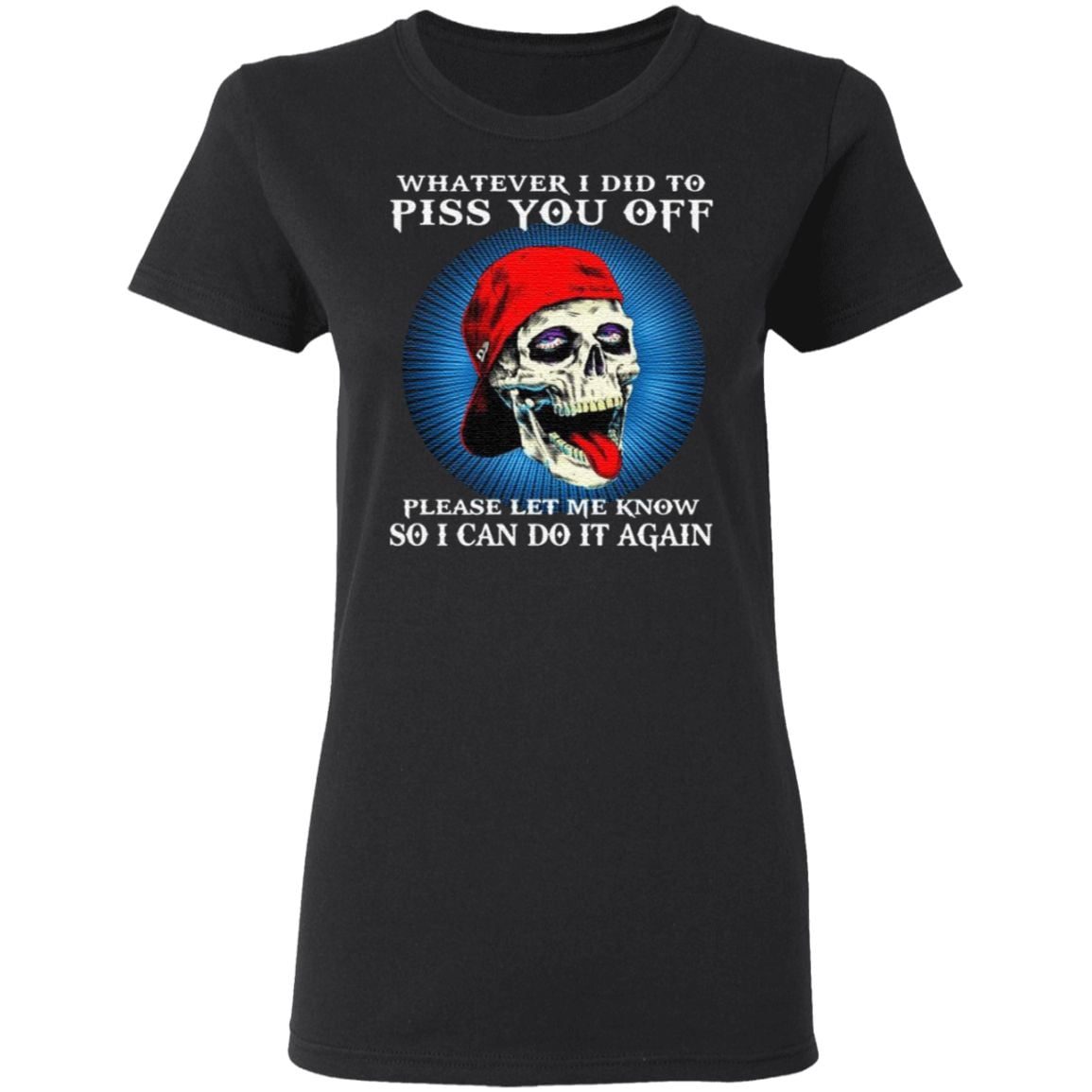 Skull Whatever I Did To Piss You Off Please Let Me Know So I Can Do It Again T Shirt