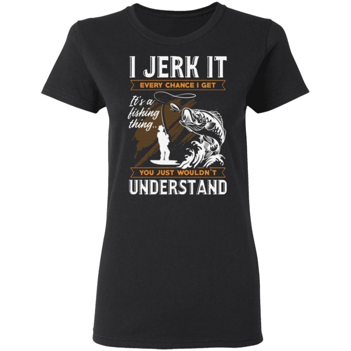 I Jerk It Every Chance I Get It’s A Fishing Thing You Just Wouldn’t Understand T-Shirt