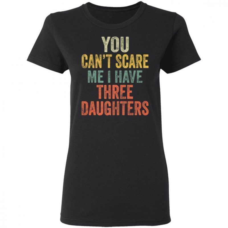 you dont scare me i have three daughters shirt