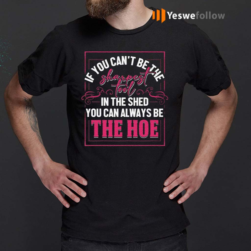 If-You-Can’t-Be-The-Sharpest-Tool-In-The-Shed-You-Can-Always-Be-The-Hoe-T-Shirt