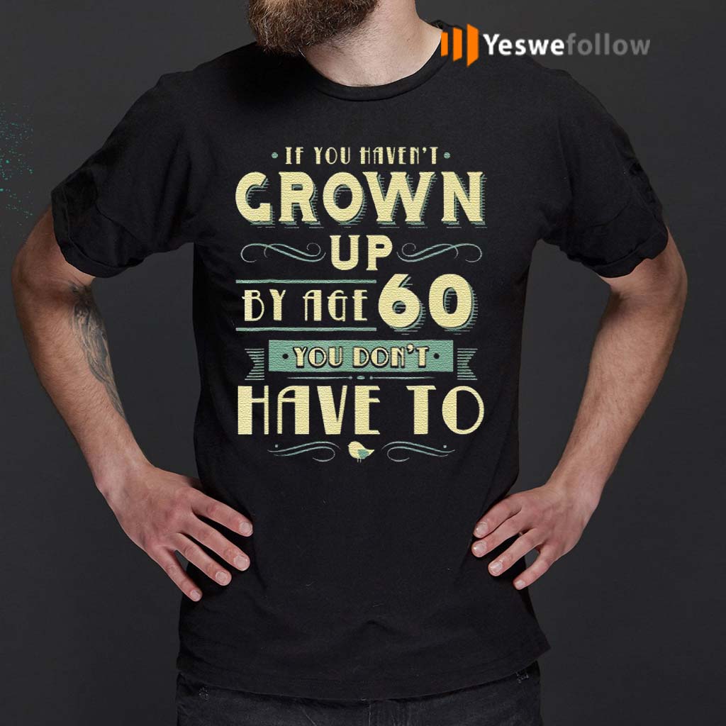 If-You-Haven’t-Grown-Up-By-Age-60-You-Don't-Have-To-T-Shirt