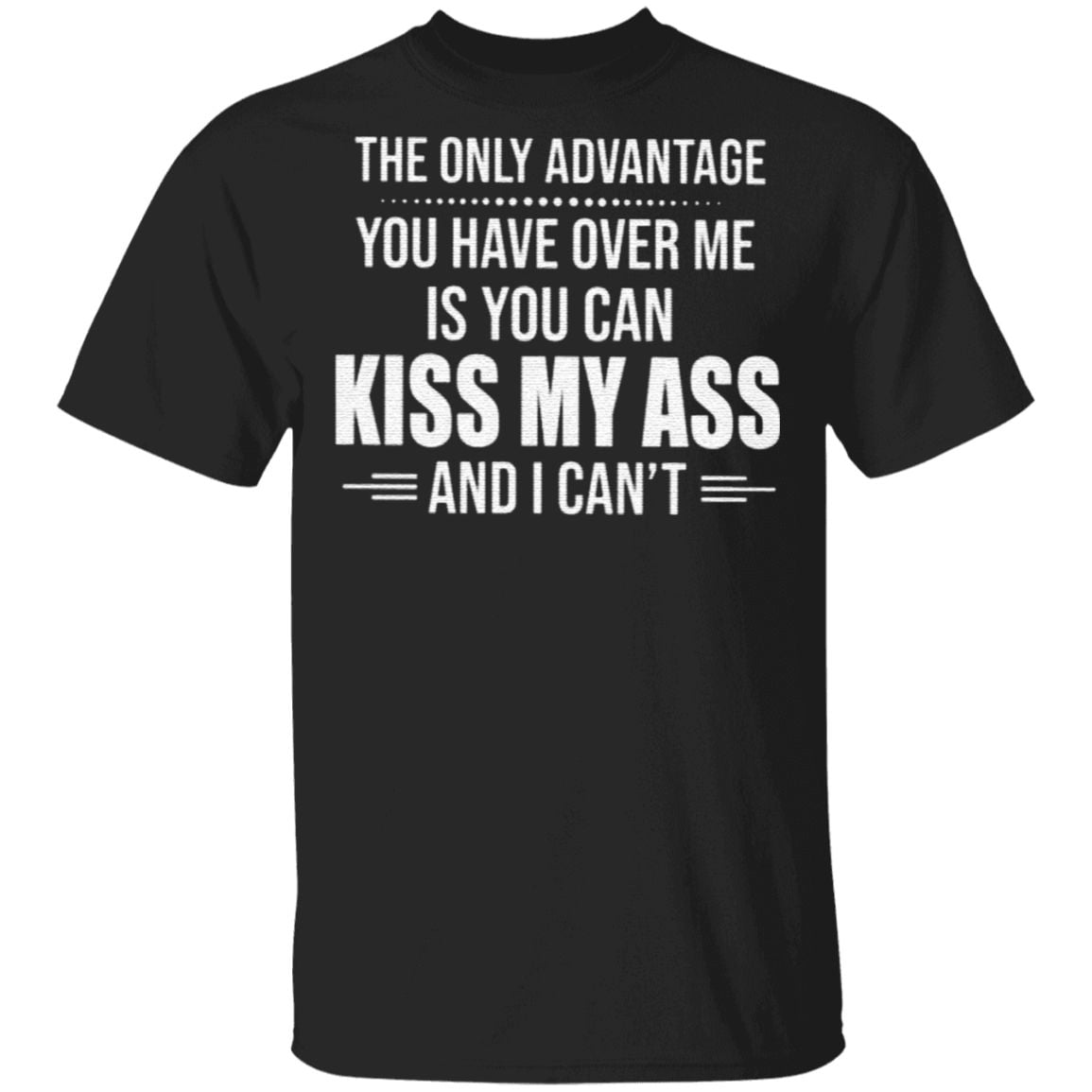 The Only Advantage You Have Over Me Is You Can Kiss My Ass And I Can T T Shirt Yeswefollow