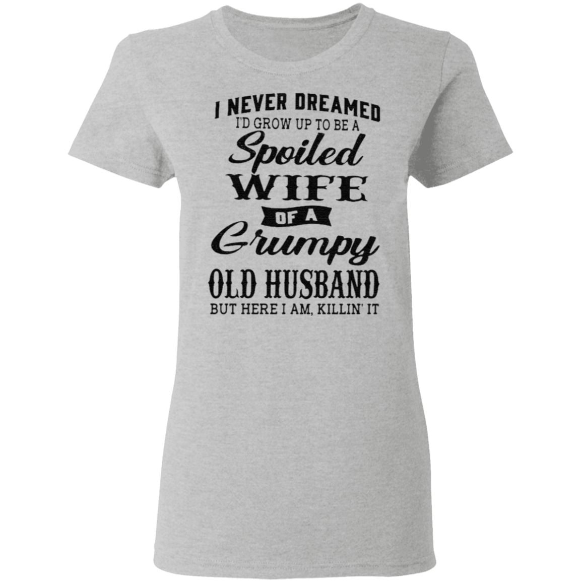 I Never Dreamed I’d Grow Up To Be A Spoiled Wife Of A Grumpy Old Husband But Here I Am Killin It TShirt