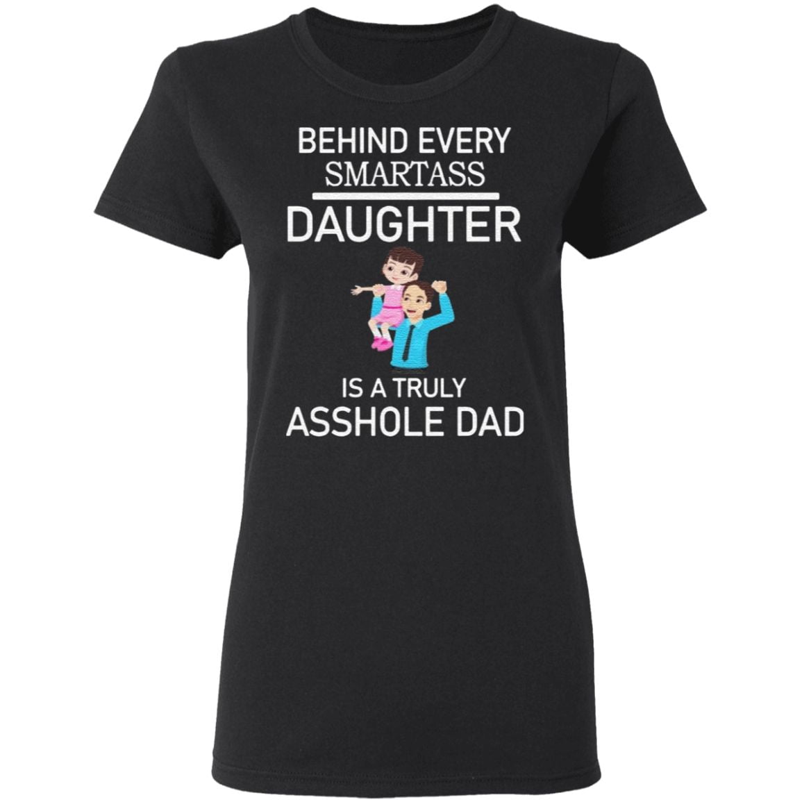 Behind Every Smartass Daughter Is A Truly Asshole Dad T Shirt