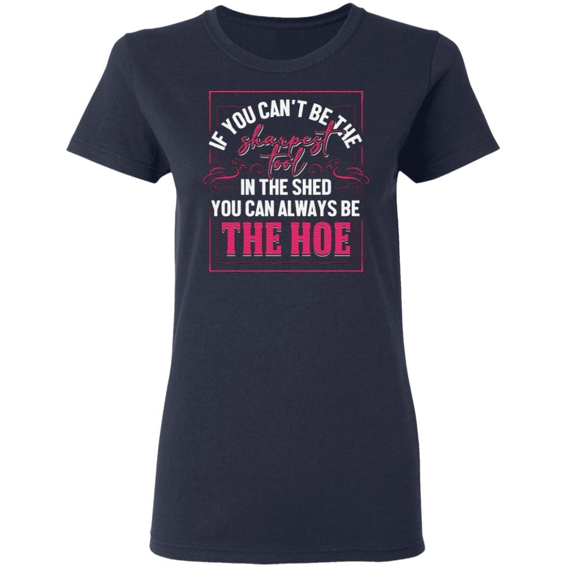 If You Can’t Be The Sharpest Tool In The Shed You Can Always Be The Hoe T-Shirt