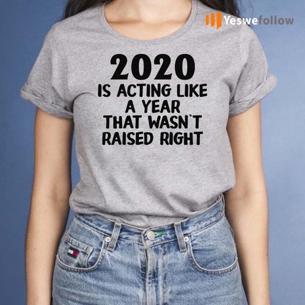 2020-Is-Acting-Like-A-Year-That-Wasn’t-Raised-Right-Shirts