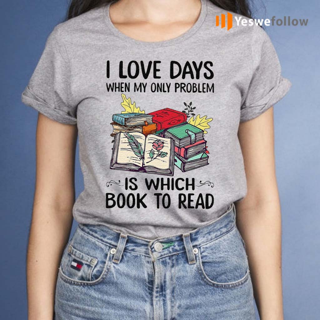 I-Love-Days-When-My-Only-Problem-Is-Which-Book-To-Read-T-Shirts