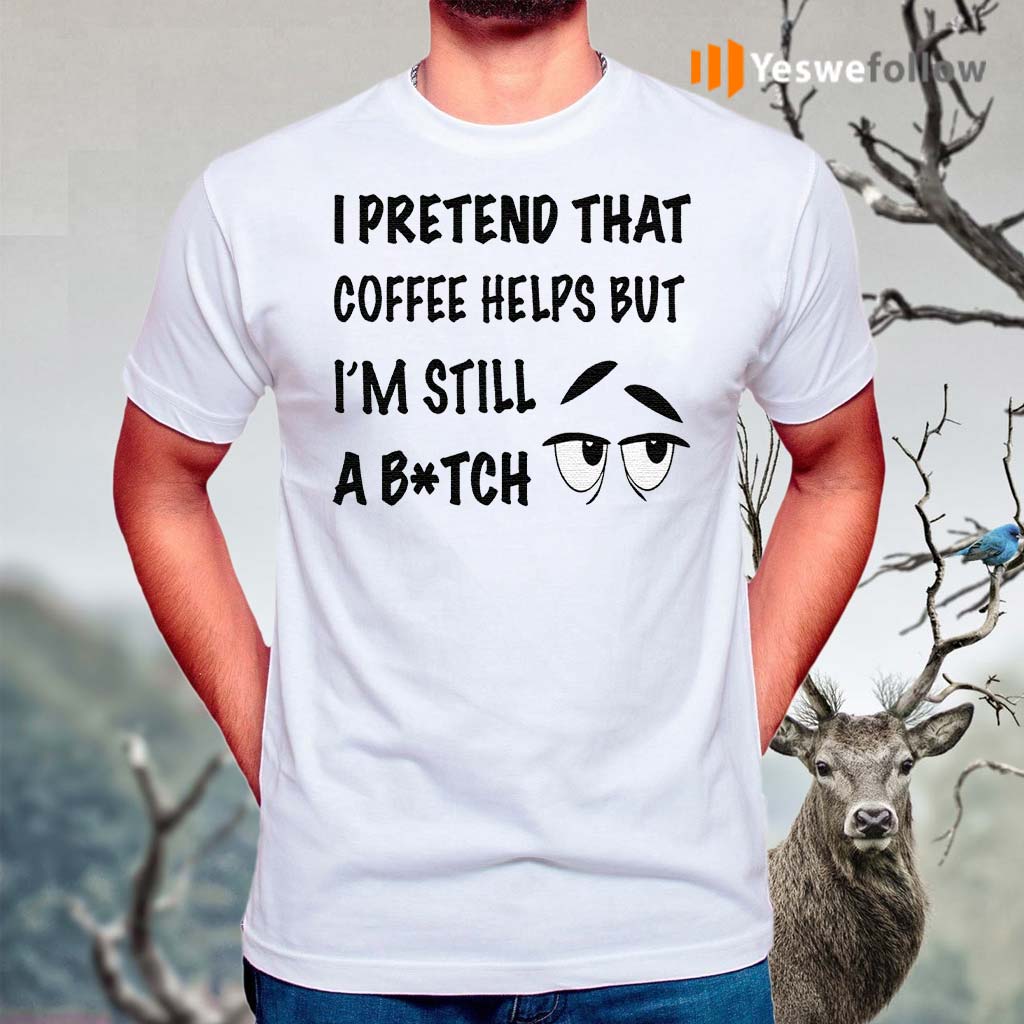 I-Pretend-That-Coffee-Helps-But-I’m-Still-A-Bitch-TShirt