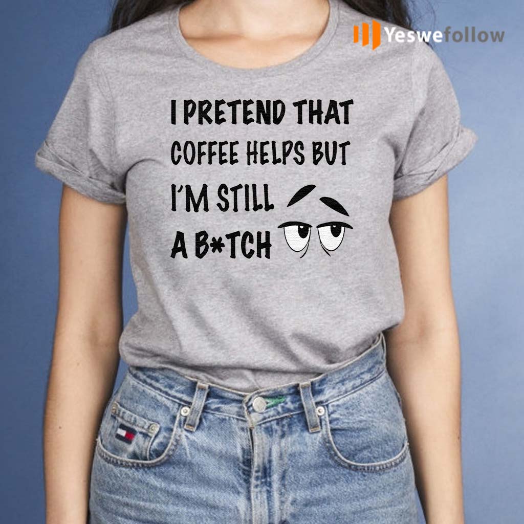 I-Pretend-That-Coffee-Helps-But-I’m-Still-A-Bitch-TShirts