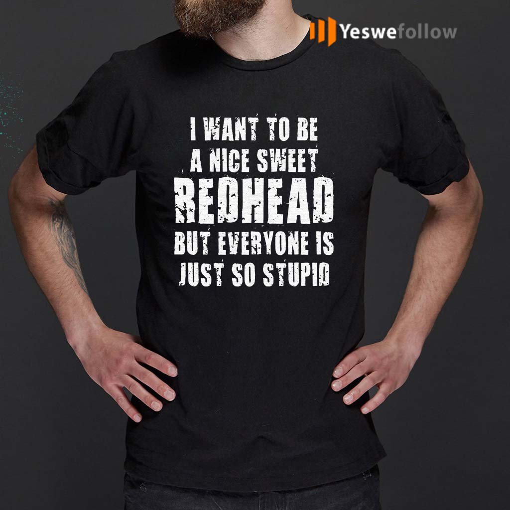 I-Want-To-Be-A-Nice-Redhead-But-Everyone-Is-Just-So-Stupid-TShirts