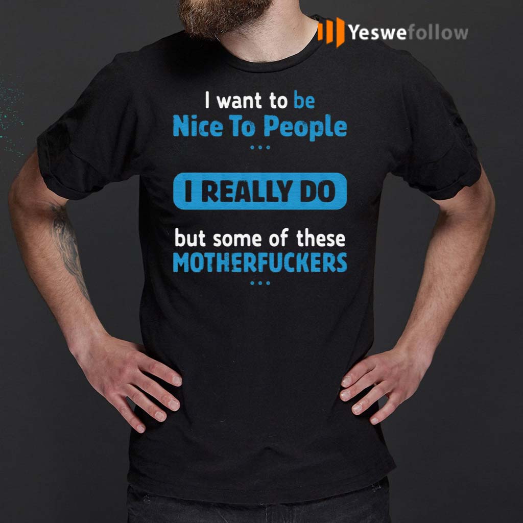I-Want-To-Be-Nice-To-People-I-Really-Do-But-Some-Of-These-Motherfuckers-Shirts