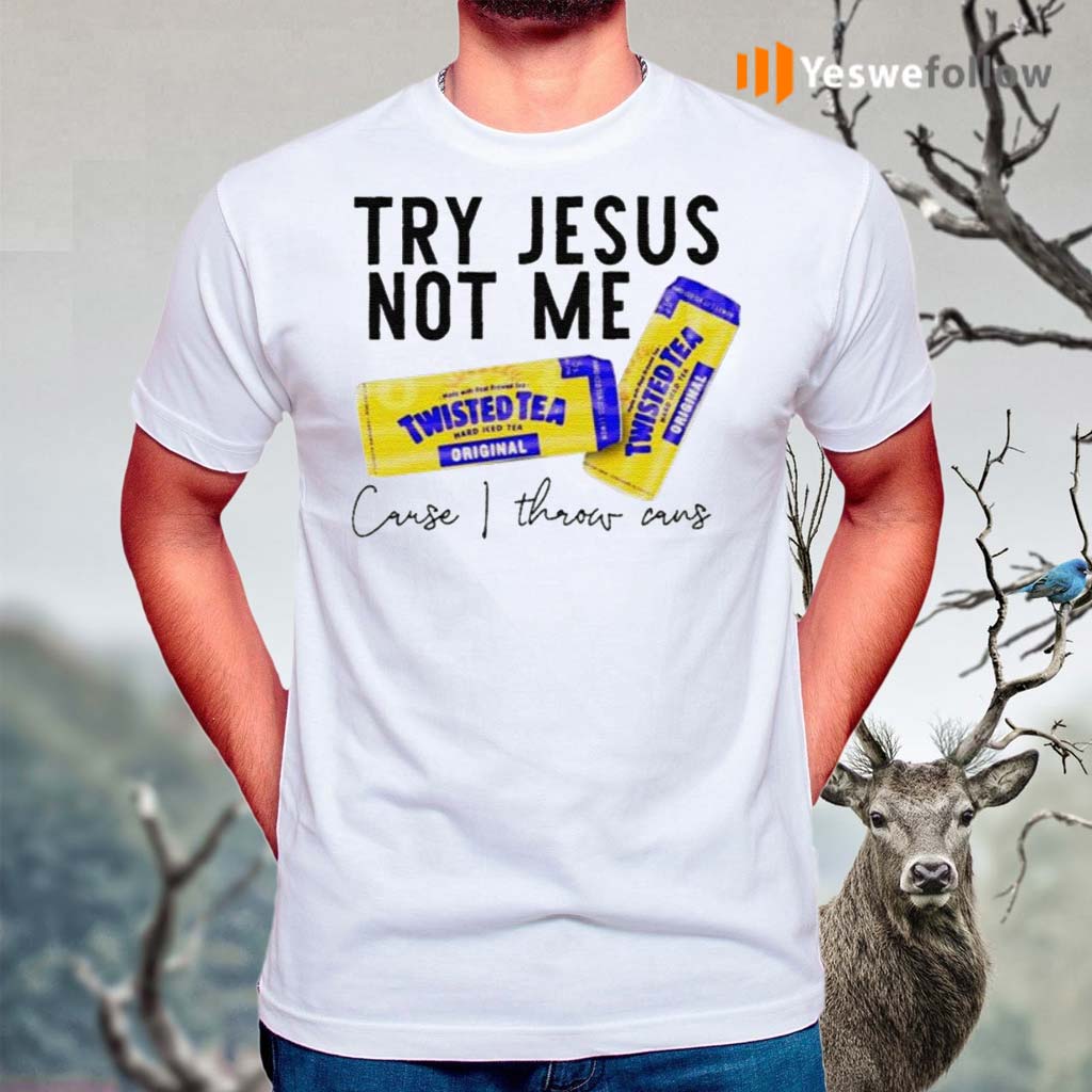 Try-Jesus-not-me-cause-I-throw-cans-Twisted-tea-shirts