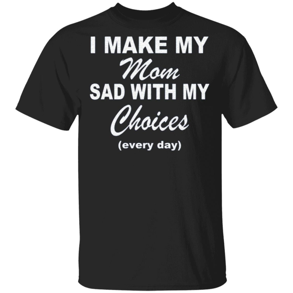 i make my mom sad with my choices t shirt