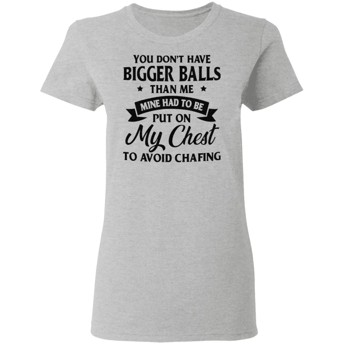 You Don’t Have Bigger Balls Than Me Mine Had To Be Put On My Chest To Avoid Chafing T Shirt