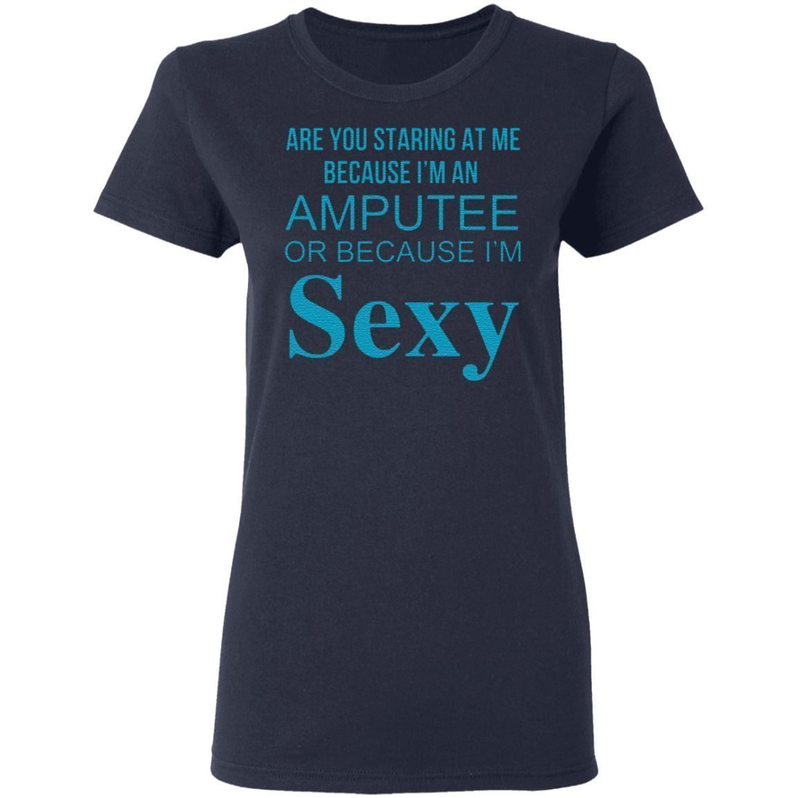 Are You Staring At Me Because I Am An Amputee Or Because I Am Sexy T Shirt