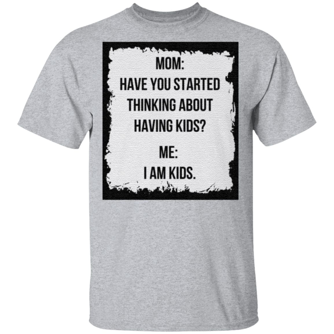 Mom Have You Started Thinking About Having Kids Me I Am Kid T Shirt