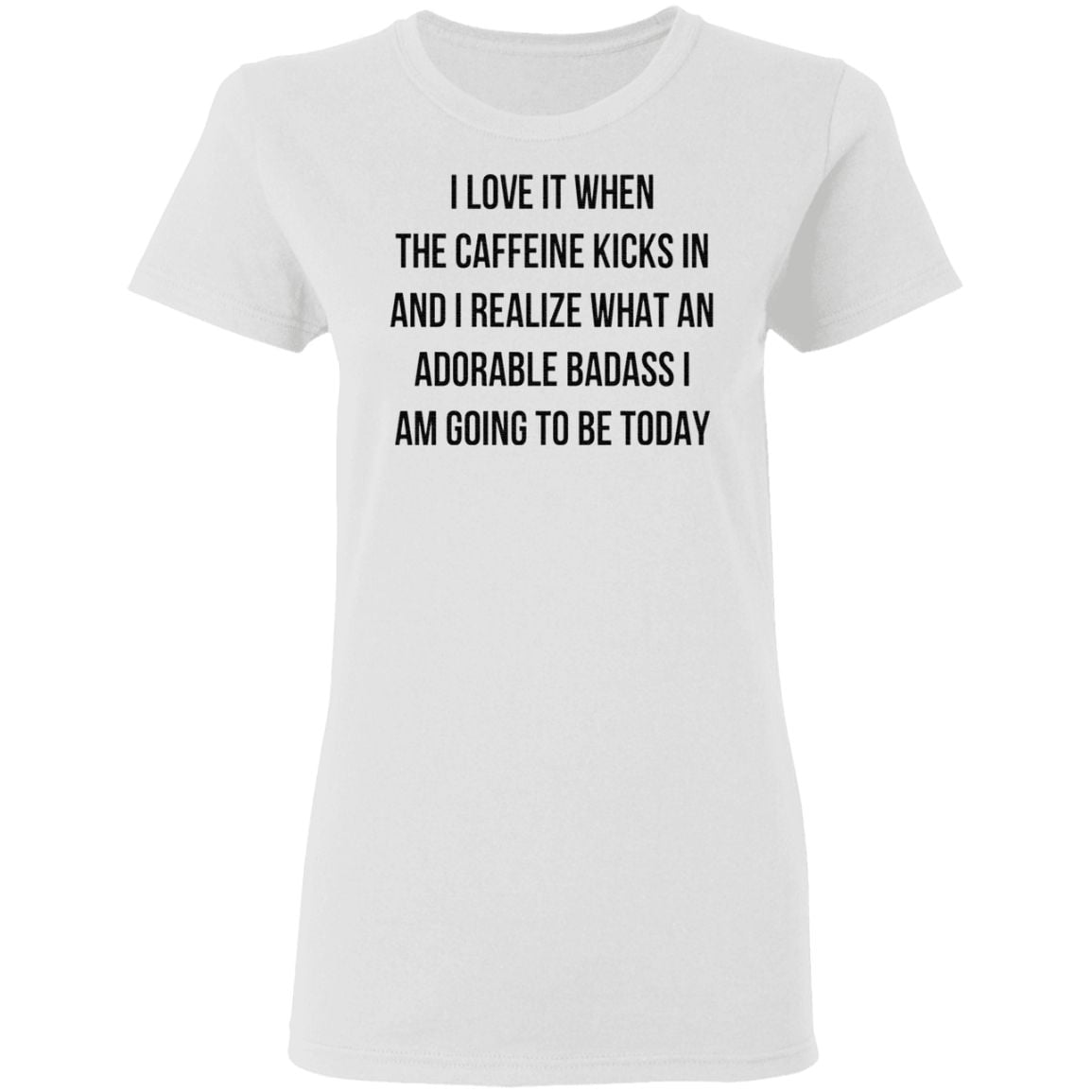 I Love It When The Caffeine Kicks In And I Realize That An Adorable Badass I Am Going To Be Today TShirt