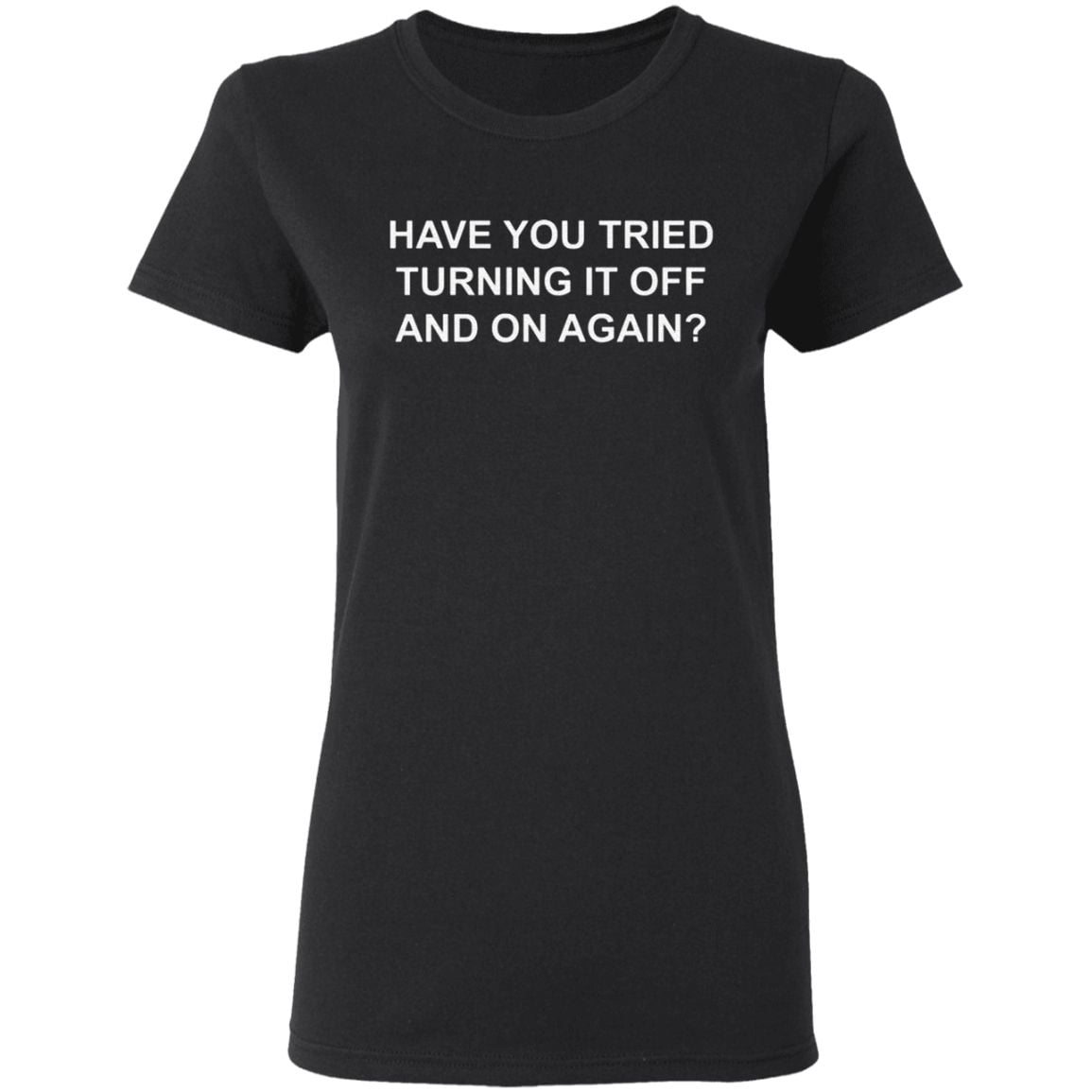Have You Tried Turning It Off And On Again T Shirt
