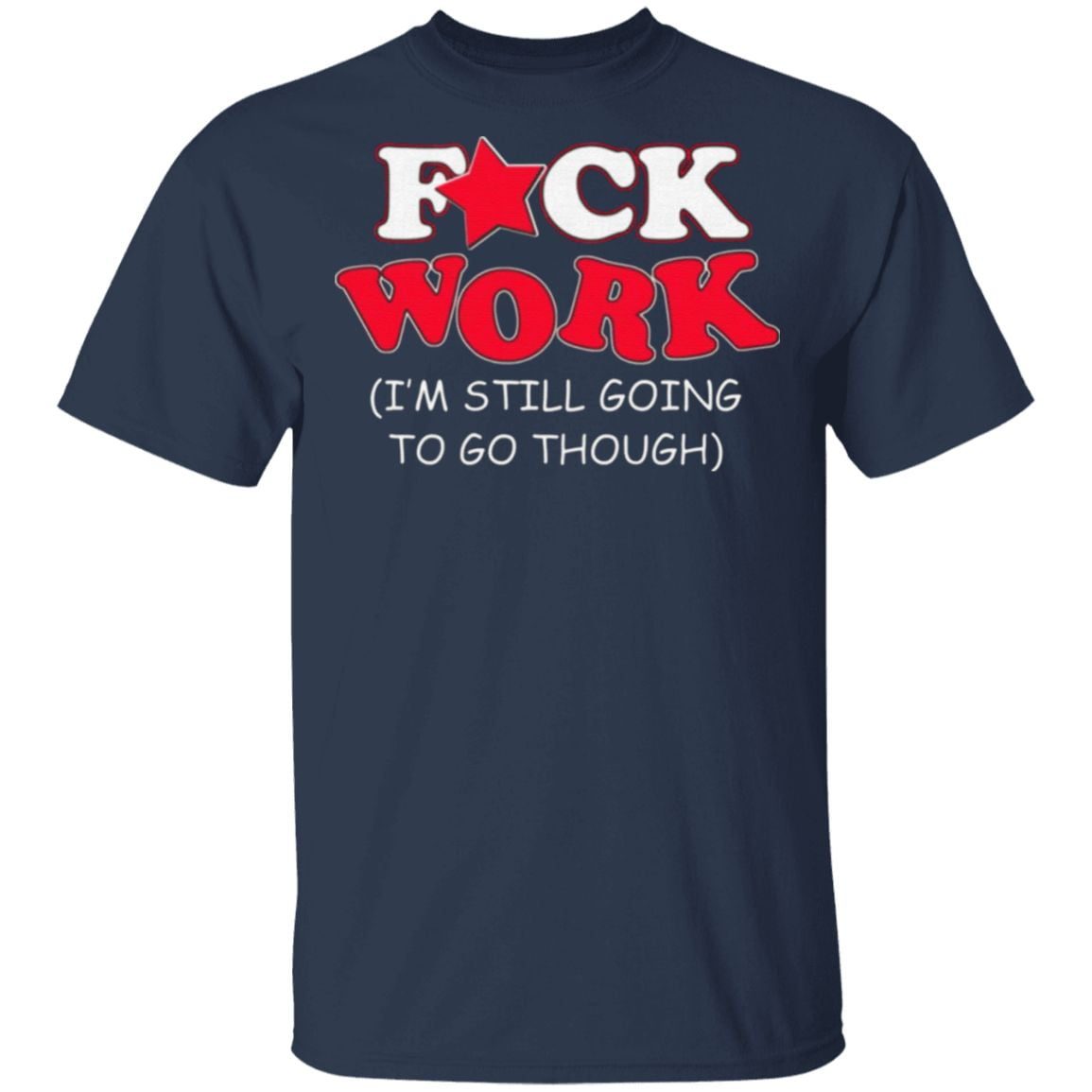 Fuck Work I’m Still Going To Go Though T-Shirt