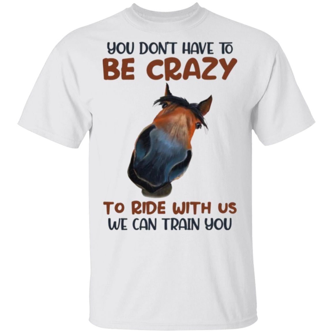 You Don’t Have To Be Crazy To Ride With Us We Can Train You Horse T-Shirt