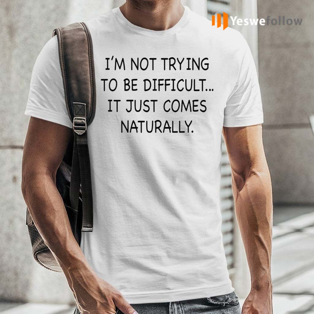 I’m-Not-Trying-To-Be-Difficult-It-Just-Comes-Naturally-Shirt