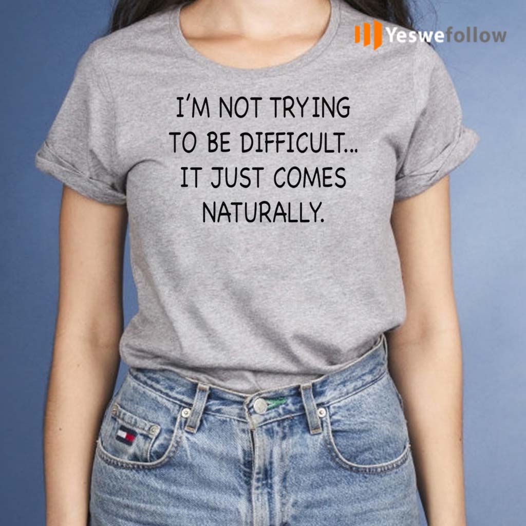 I’m-Not-Trying-To-Be-Difficult-It-Just-Comes-Naturally-Shirts