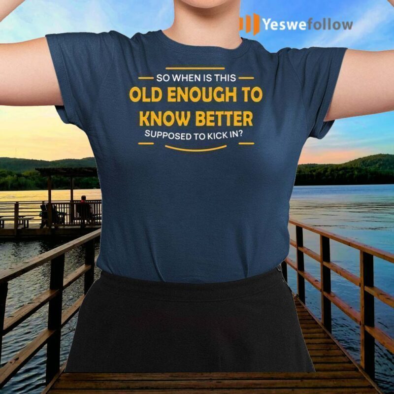 old enough to know better t shirt