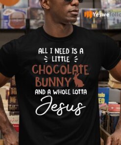 All I Need Is A Little Chocolate Bunny And A Whole Lotta Jesus T-Shirts