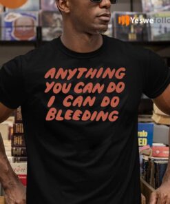 Anything You Can Do I Can Do Bleeding Shirts