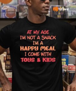 At My Age I’m Not A Snack I’m A Happy Meal I Come With Toys And Kids TShirt