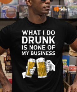 Beer What I Do Drunk Is None Of My Business Shirts