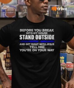 Before You Break Into My House Stand Outside And Get Right With Jesus Tell Him You’re On Your Way Shirts