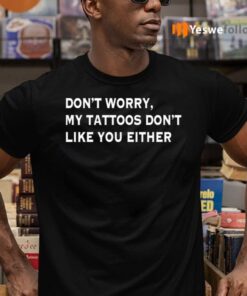 Don’t Worry My Tattoos Don’t Like You Either TeeShirt