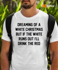 Dreaming Of A White Christmas But If The White Runs Out I’ll Drink The Red Shirts