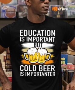 Education Is Important But Cold Beer Is Importanter Shirts