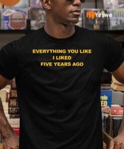 Everything You Like I Liked Five Years Ago Shirts