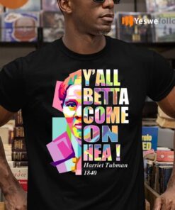 Harriet Tubman Betta Come on Hea shirts