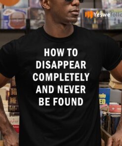 How To Disappear Completely And Never Be Found T-Shirts