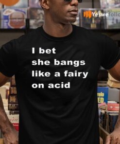 I Bet She Bangs Like A Fairy On Acid TShirt