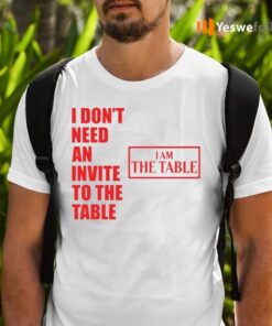 I Don’t Need An Invite To The Table I Am The Table Tee-Shirt