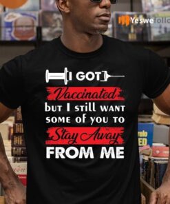 I Got Vaccinated But I Still Want Some Of You To Stay Away From Me Funny T-Shirts