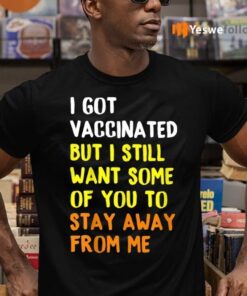 I Got Vaccinated But I Still Want Some Of You To Stay Away From Me Shirt