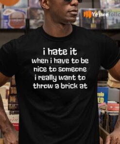 I Hate It When I Have To Be Nice To Someone I Really Want Throw A Brick At TeeShirt