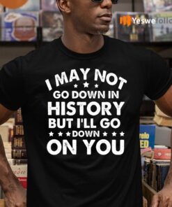 I May Not Go Down In History But I’ll Go Down On You Funny T-Shirts