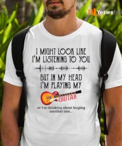 I Might Look Like I’m Listening To You But In My Head I’m Playing My Guitar TeeShirt