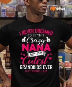 I Never Dreamed I’d Be This Crazy Nana With The Cutest Grandkids Ever But Here I Am Shirt