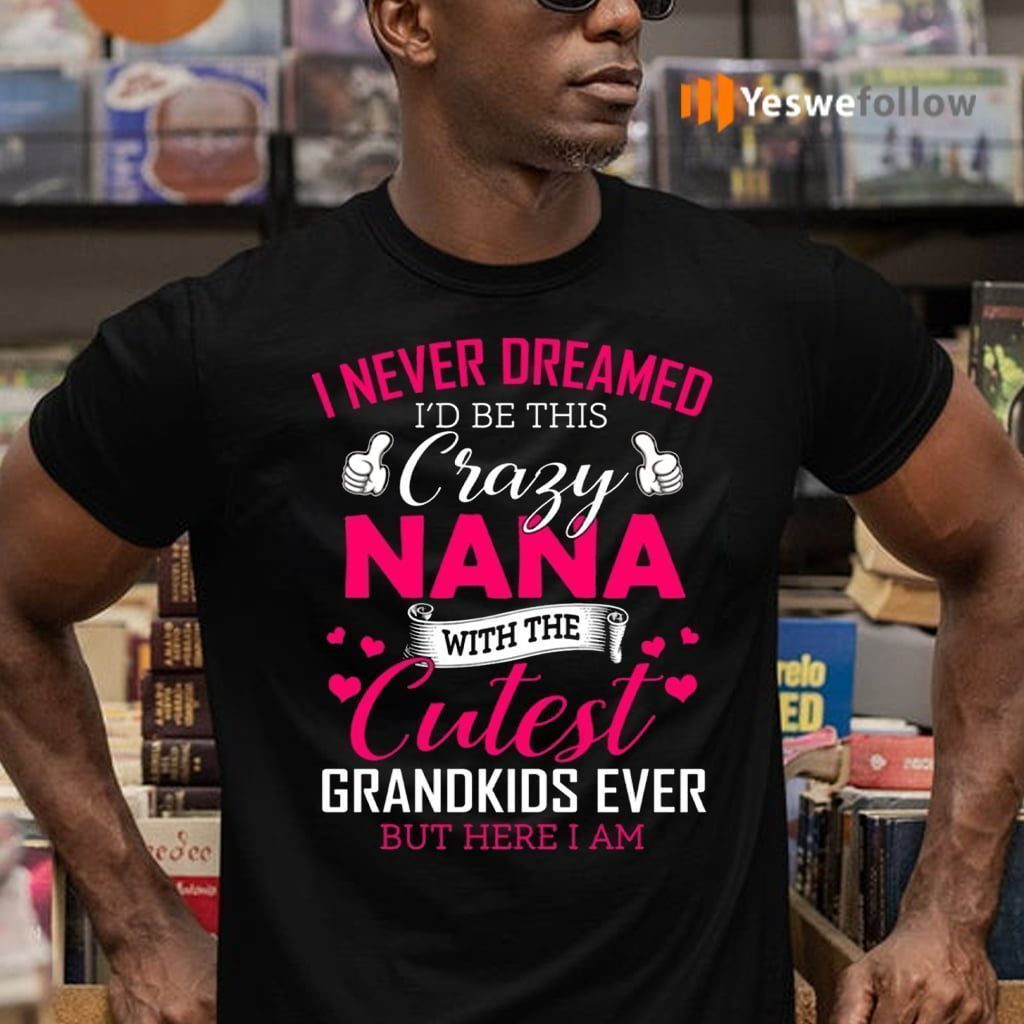 I Never Dreamed I’d Be This Crazy Nana With The Cutest Grandkids Ever But Here I Am Shirt
